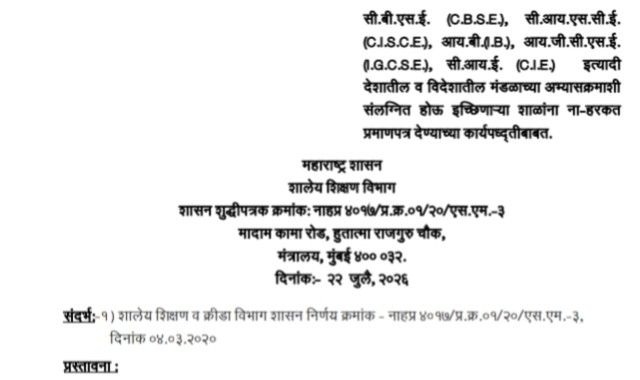 सी.बी.एस.ई. सी.आय.एस.सी.ई. आय.बी., आय.जी.सी.एस.ई. सी.आय.ई. इत्यादी देशातील व विदेशातील मंडळाच्या अभ्यासक्रमाशी संलग्नित होऊ इच्छिणाऱ्या शाळांना ना-हरकत प्रमाणपत्र देण्याच्या कार्यपध्द्‌तीबाबत CBSE CISCE IB IGCSE CIE Mandal Abhyaskram Salagnita GR